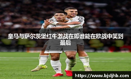 皇马与萨尔茨堡红牛激战在即谁能在欧战中笑到最后
