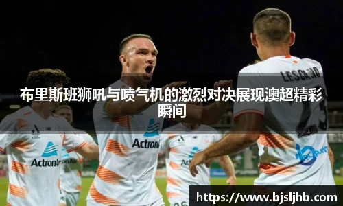 布里斯班狮吼与喷气机的激烈对决展现澳超精彩瞬间