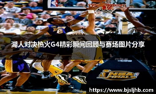 湖人对决热火G4精彩瞬间回顾与赛场图片分享